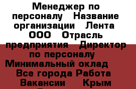 Менеджер по персоналу › Название организации ­ Лента, ООО › Отрасль предприятия ­ Директор по персоналу › Минимальный оклад ­ 1 - Все города Работа » Вакансии   . Крым,Бахчисарай